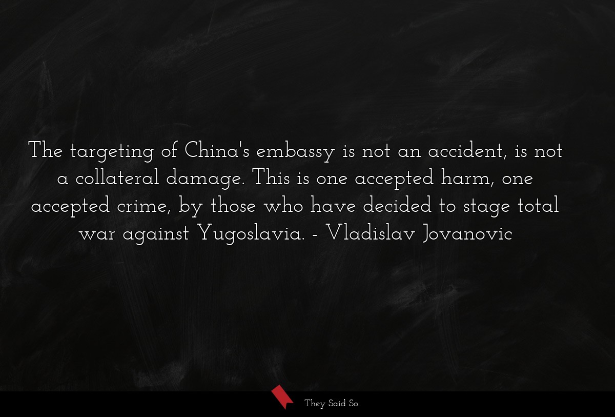 The targeting of China's embassy is not an accident, is not a collateral damage. This is one accepted harm, one accepted crime, by those who have decided to stage total war against Yugoslavia.