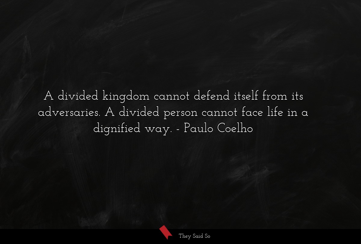 A divided kingdom cannot defend itself from its adversaries. A divided person cannot face life in a dignified way.