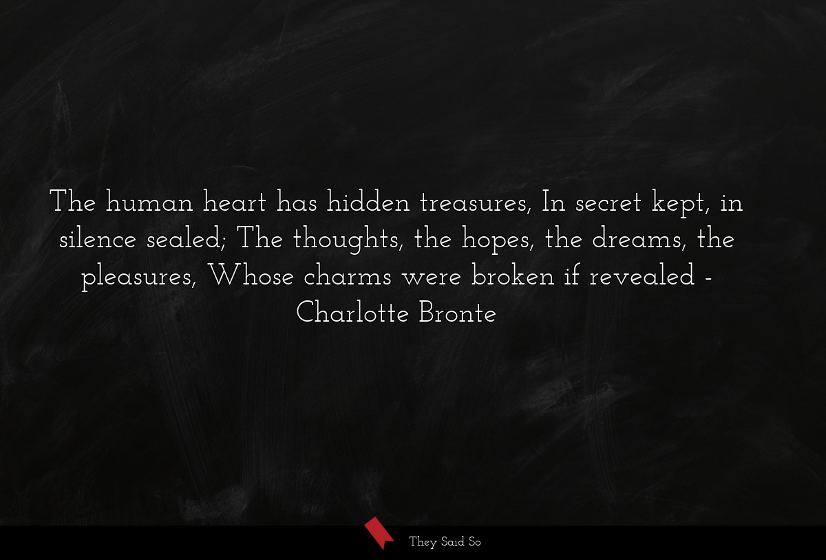 The human heart has hidden treasures, In secret kept, in silence sealed; The thoughts, the hopes, the dreams, the pleasures, Whose charms were broken if revealed
