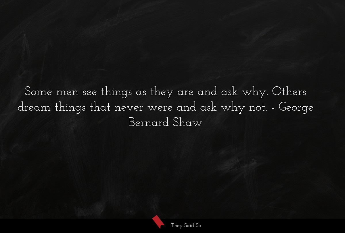 Some men see things as they are and ask why. Others dream things that never were and ask why not.