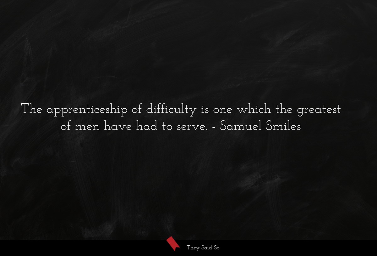 The apprenticeship of difficulty is one which the greatest of men have had to serve.