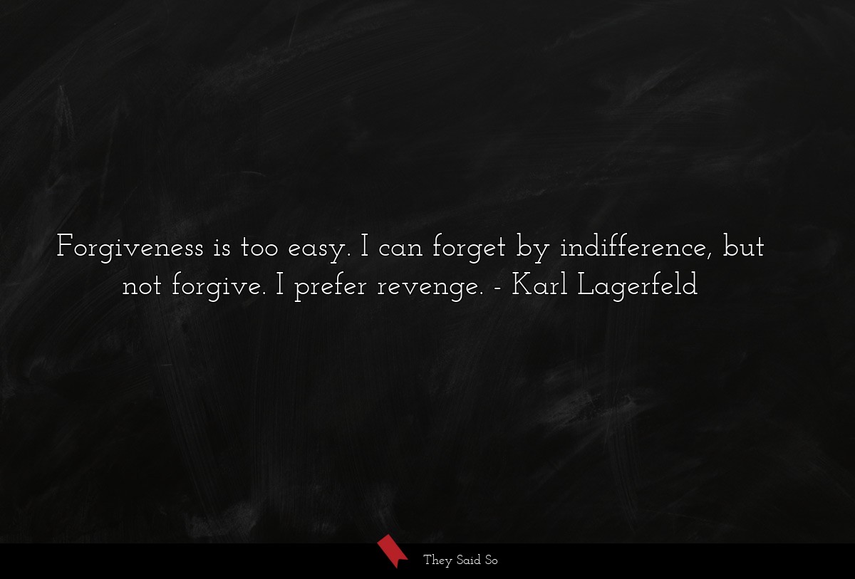 Forgiveness is too easy. I can forget by indifference, but not forgive. I prefer revenge.