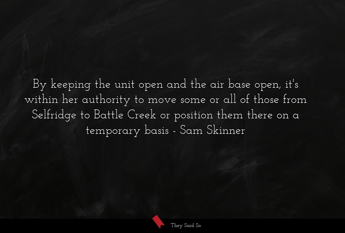 By keeping the unit open and the air base open, it's within her authority to move some or all of those from Selfridge to Battle Creek or position them there on a temporary basis