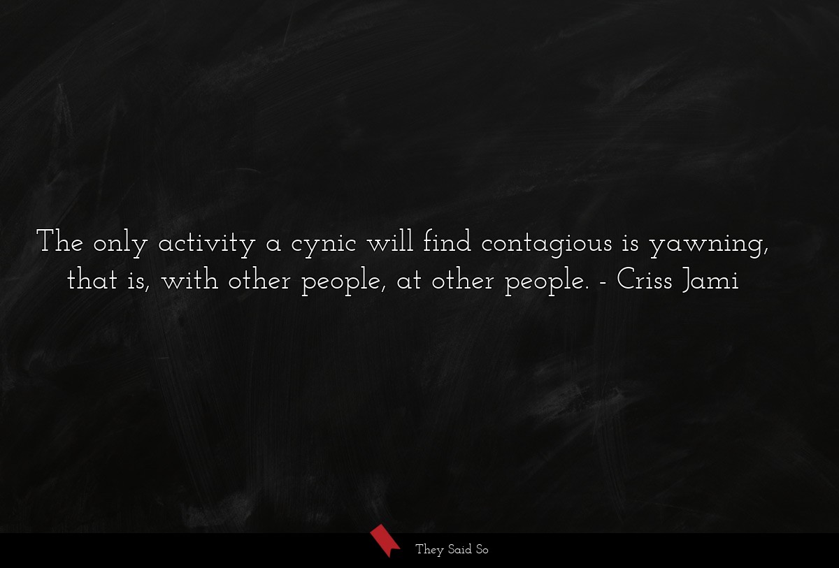 The only activity a cynic will find contagious is yawning, that is, with other people, at other people.