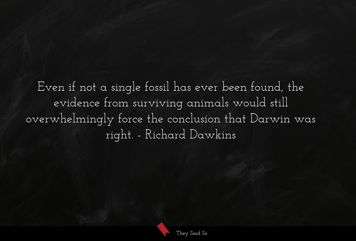 Even if not a single fossil has ever been found, the evidence from surviving animals would still overwhelmingly force the conclusion that Darwin was right.