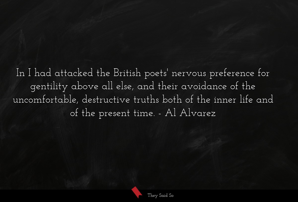 In I had attacked the British poets' nervous preference for gentility above all else, and their avoidance of the uncomfortable, destructive truths both of the inner life and of the present time.