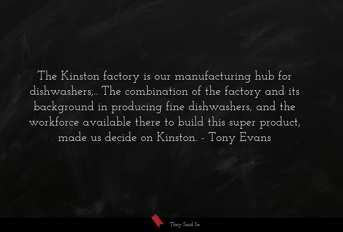 The Kinston factory is our manufacturing hub for dishwashers,.. The combination of the factory and its background in producing fine dishwashers, and the workforce available there to build this super product, made us decide on Kinston.