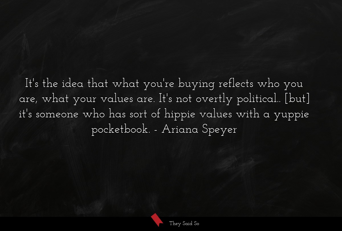 It's the idea that what you're buying reflects who you are, what your values are. It's not overtly political.. [but] it's someone who has sort of hippie values with a yuppie pocketbook.