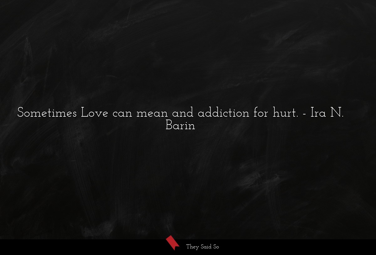 Sometimes Love can mean and addiction for hurt.