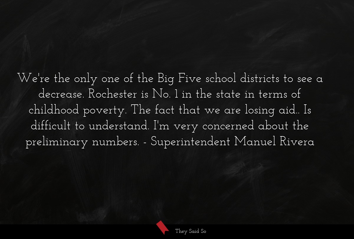 We're the only one of the Big Five school districts to see a decrease. Rochester is No. 1 in the state in terms of childhood poverty. The fact that we are losing aid.. Is difficult to understand. I'm very concerned about the preliminary numbers.