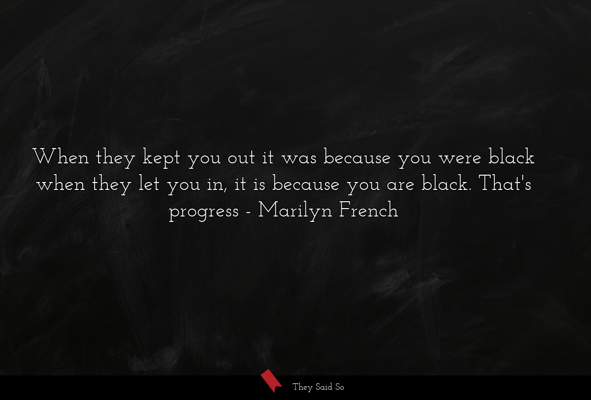 When they kept you out it was because you were black when they let you in, it is because you are black. That's progress