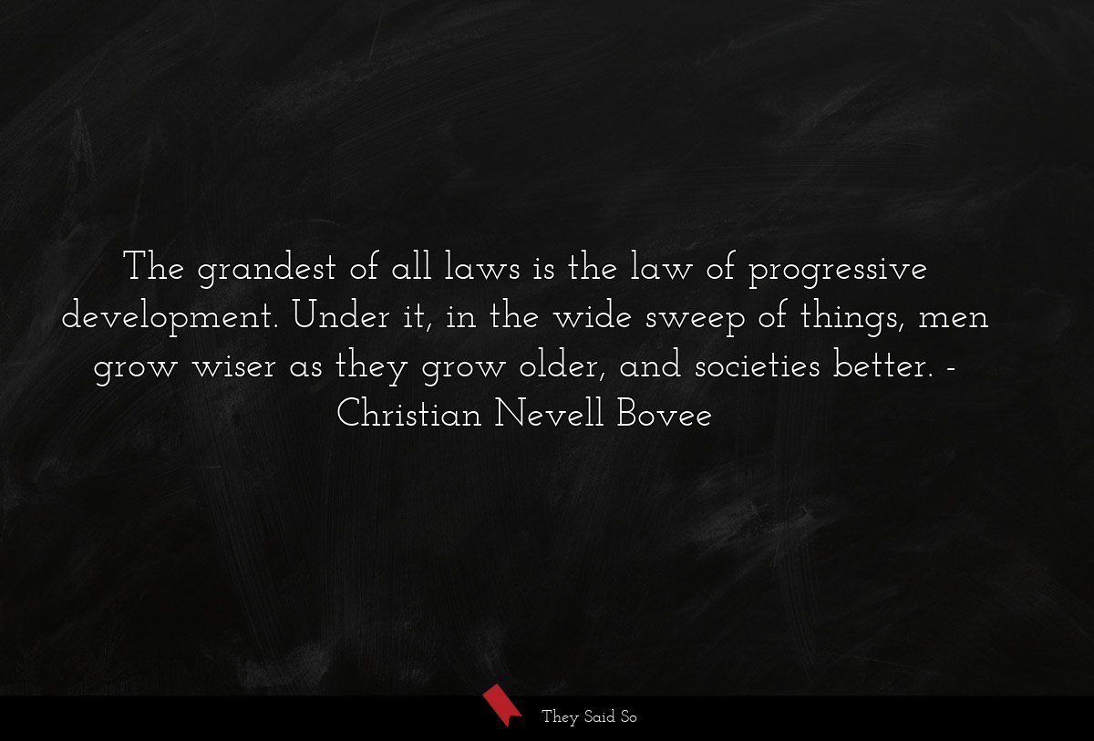 The grandest of all laws is the law of progressive development. Under it, in the wide sweep of things, men grow wiser as they grow older, and societies better.