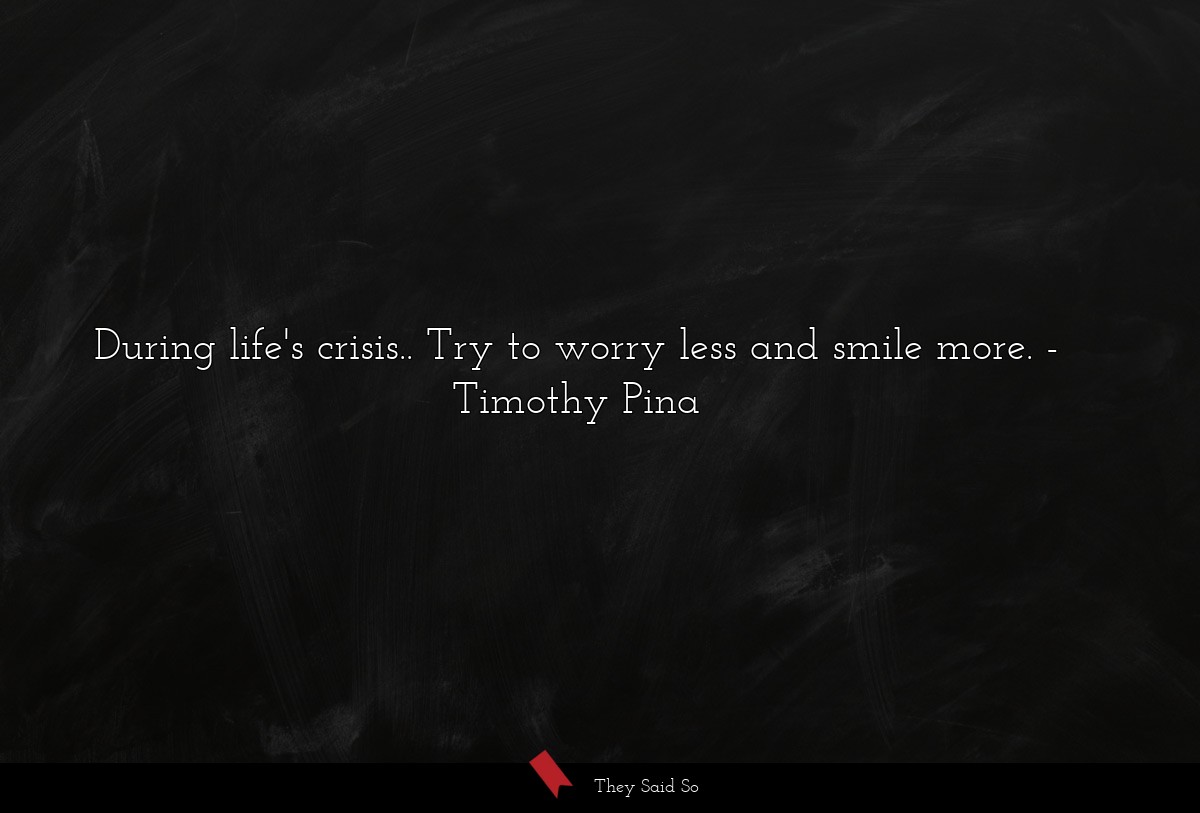 During life's crisis.. Try to worry less and smile more.