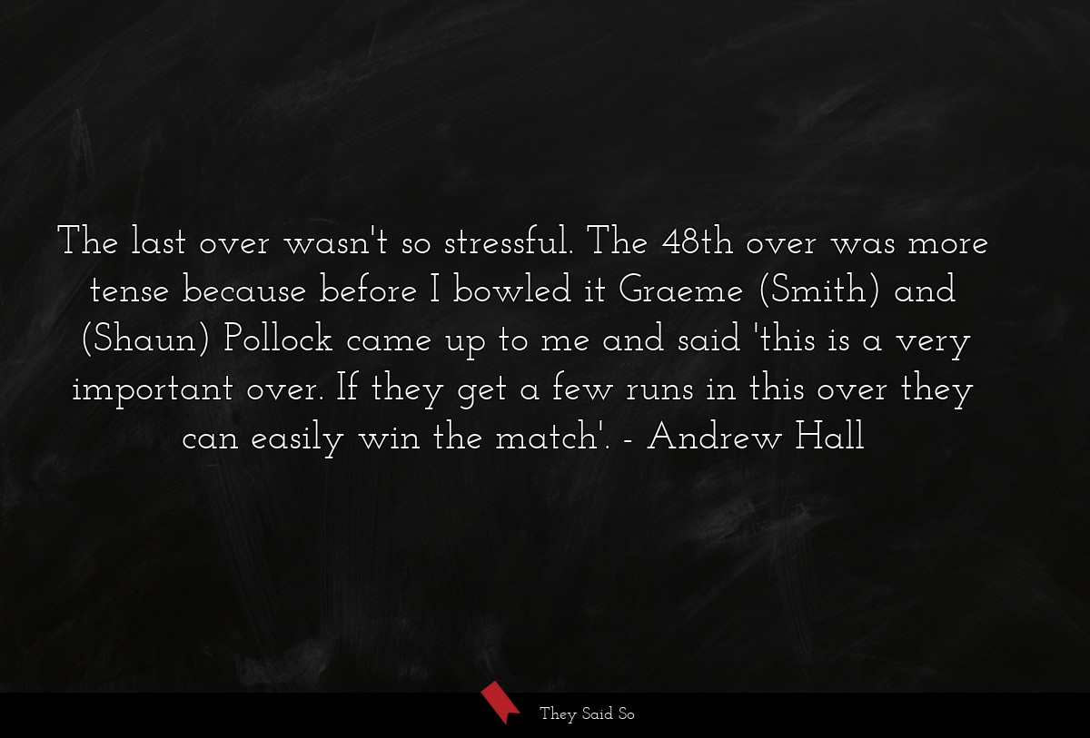 The last over wasn't so stressful. The 48th over was more tense because before I bowled it Graeme (Smith) and (Shaun) Pollock came up to me and said 'this is a very important over. If they get a few runs in this over they can easily win the match'.
