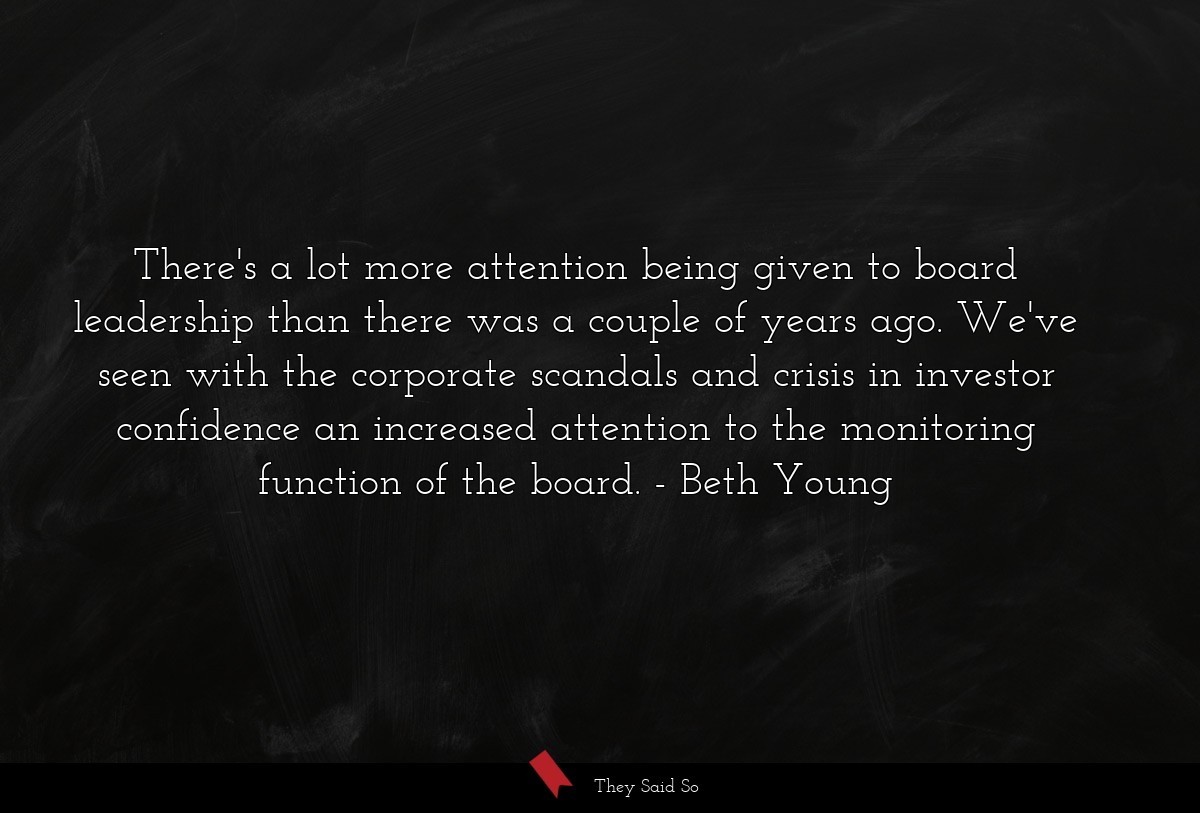 There's a lot more attention being given to board leadership than there was a couple of years ago. We've seen with the corporate scandals and crisis in investor confidence an increased attention to the monitoring function of the board.