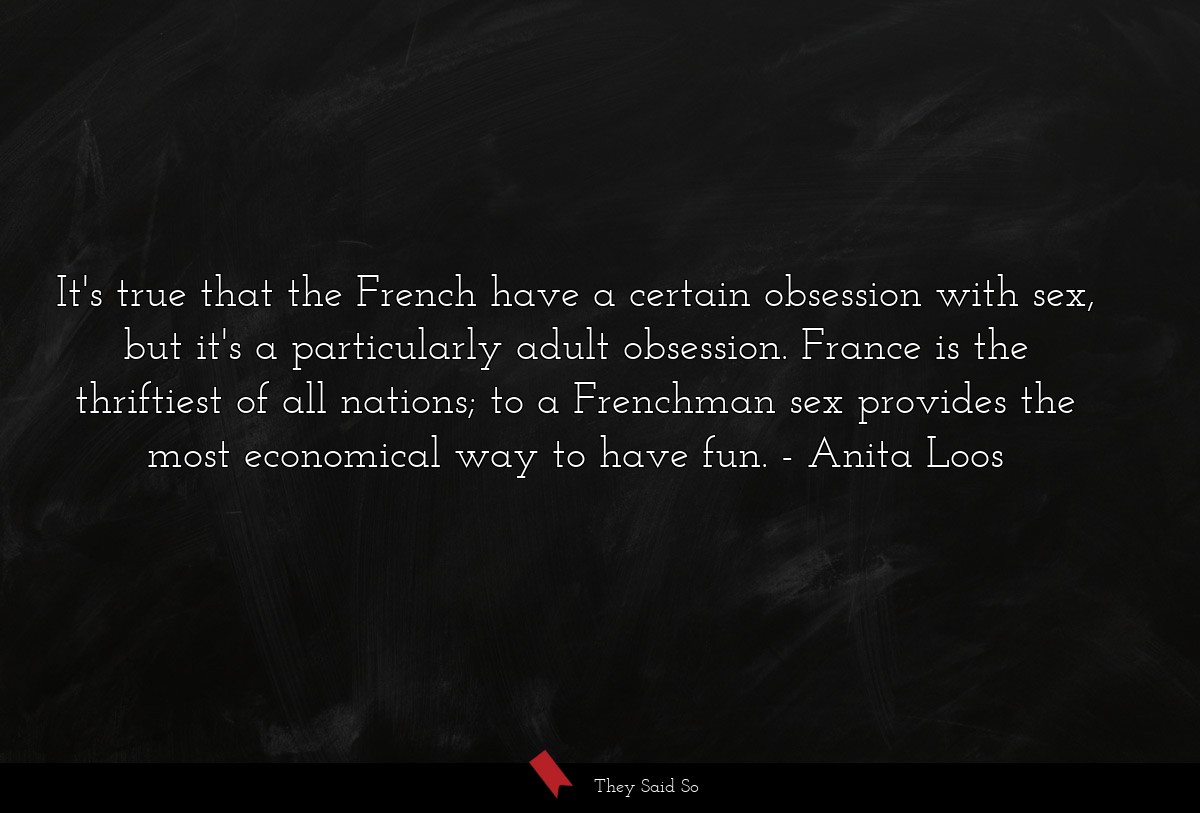 It's true that the French have a certain obsession with sex, but it's a particularly adult obsession. France is the thriftiest of all nations; to a Frenchman sex provides the most economical way to have fun.