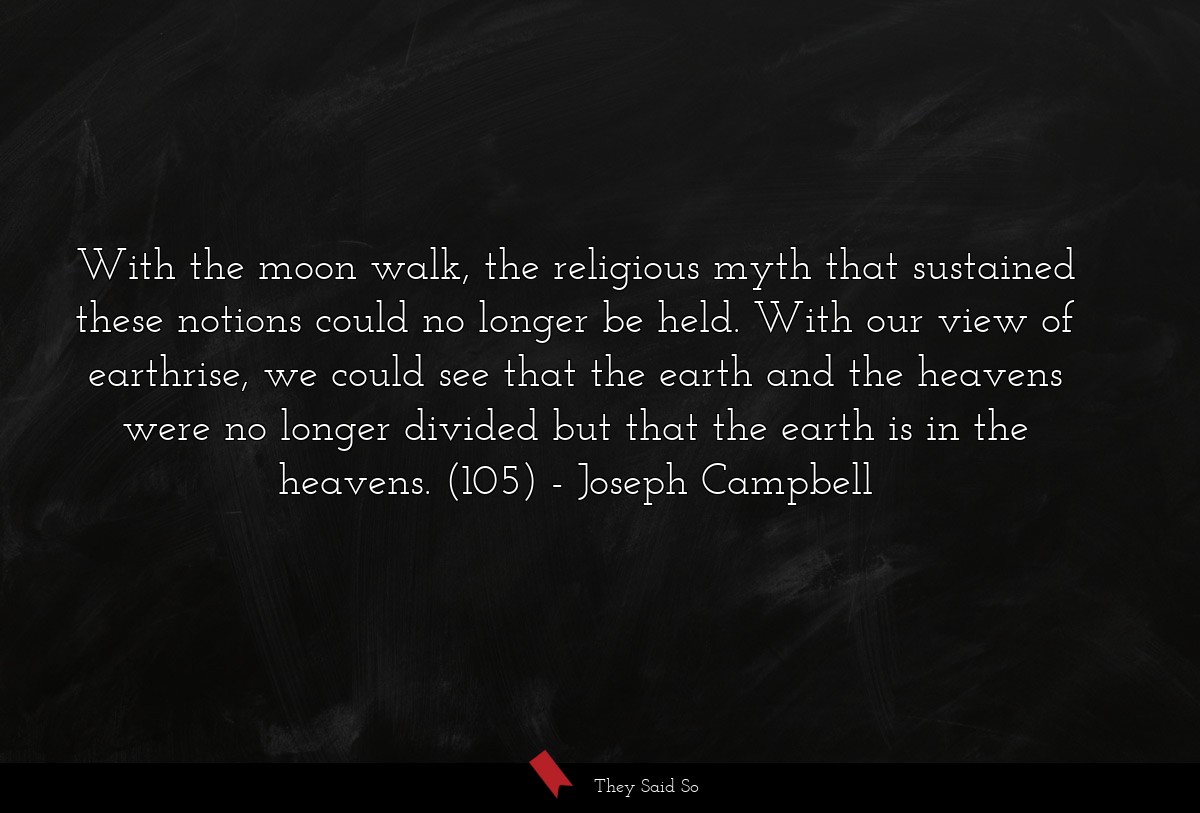 With the moon walk, the religious myth that sustained these notions could no longer be held. With our view of earthrise, we could see that the earth and the heavens were no longer divided but that the earth is in the heavens. (105)