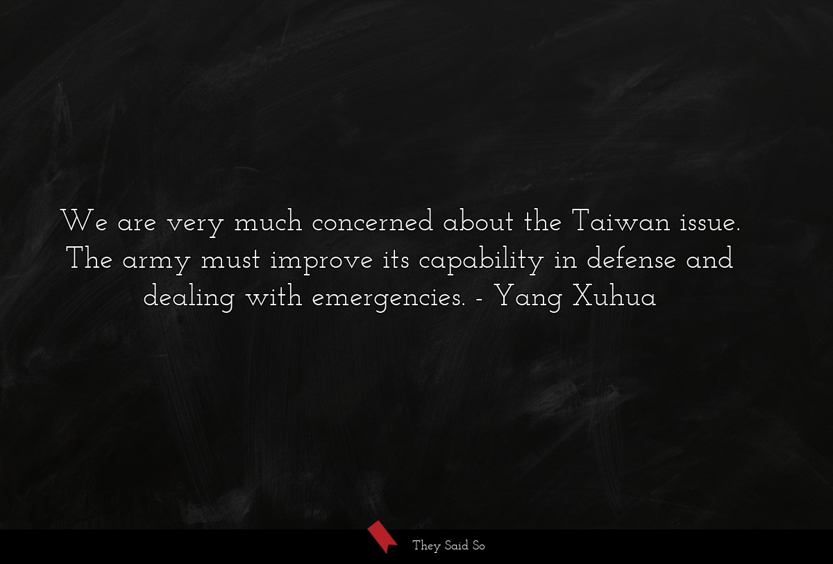 We are very much concerned about the Taiwan issue. The army must improve its capability in defense and dealing with emergencies.