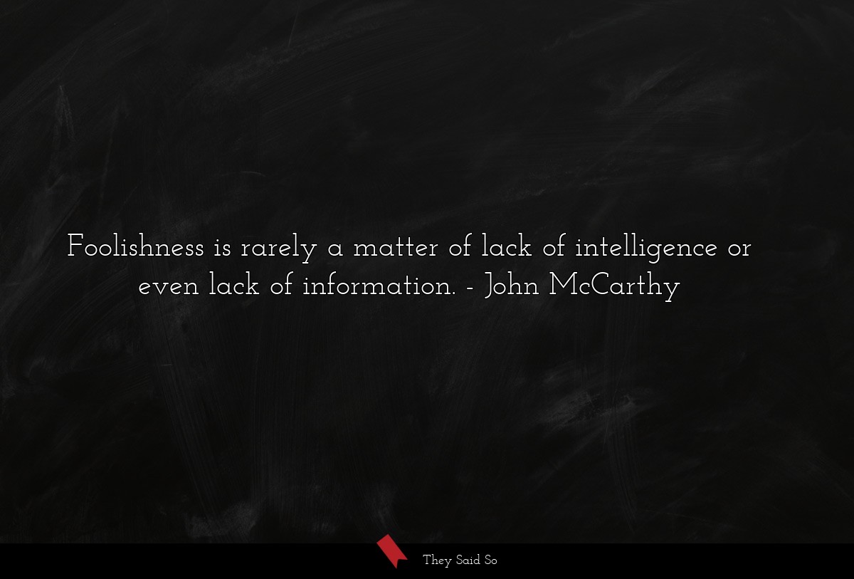 Foolishness is rarely a matter of lack of intelligence or even lack of information.