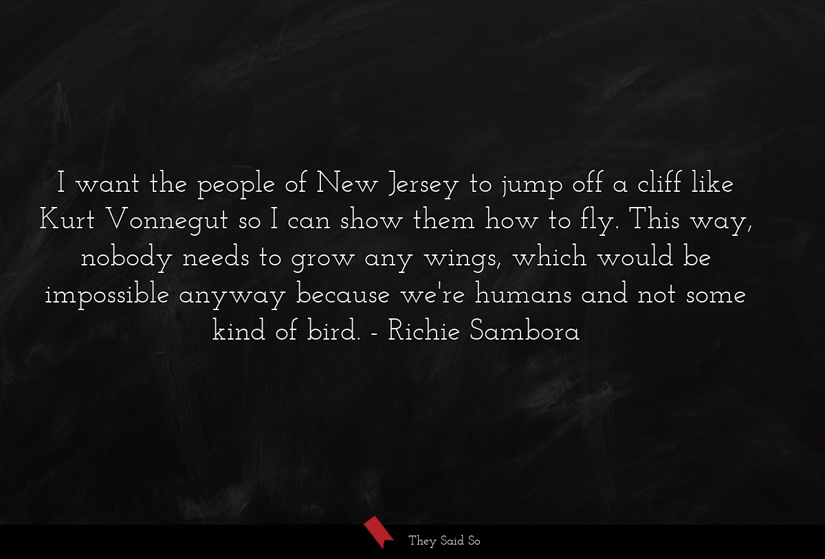 I want the people of New Jersey to jump off a cliff like Kurt Vonnegut so I can show them how to fly. This way, nobody needs to grow any wings, which would be impossible anyway because we're humans and not some kind of bird.