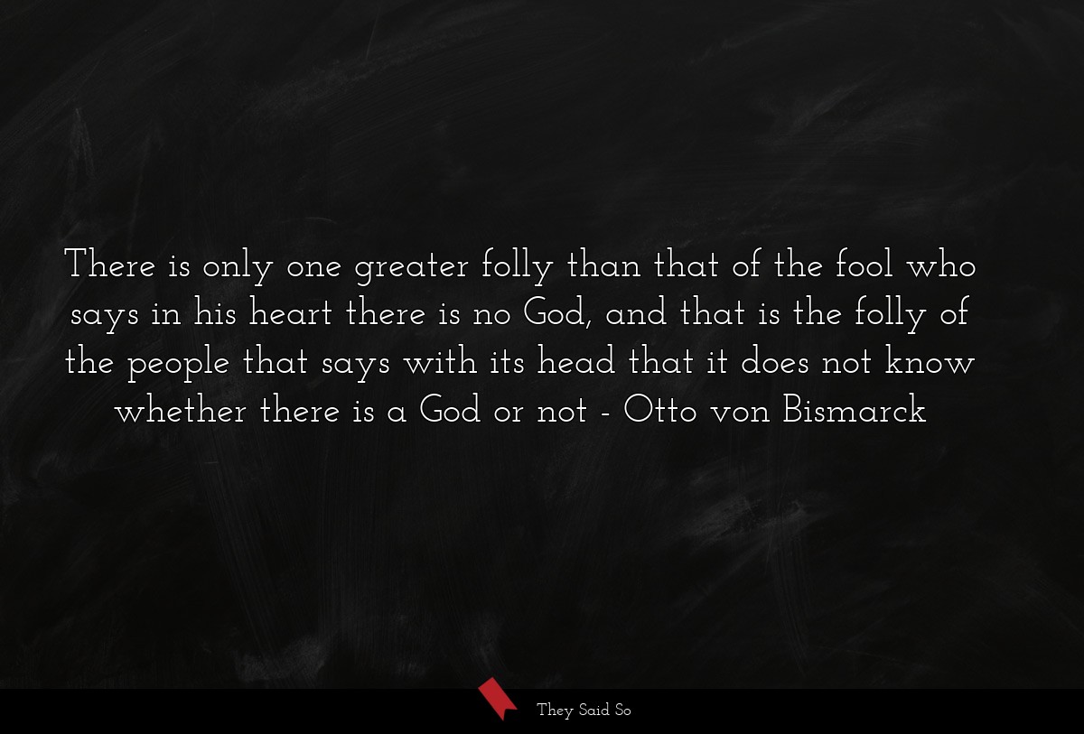 There is only one greater folly than that of the fool who says in his heart there is no God, and that is the folly of the people that says with its head that it does not know whether there is a God or not