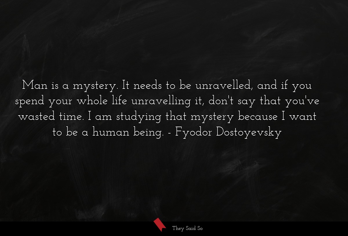 Man is a mystery. It needs to be unravelled, and if you spend your whole life unravelling it, don't say that you've wasted time. I am studying that mystery because I want to be a human being.