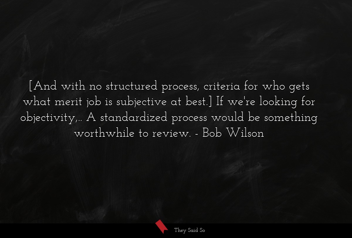 [And with no structured process, criteria for who gets what merit job is subjective at best.] If we're looking for objectivity,.. A standardized process would be something worthwhile to review.