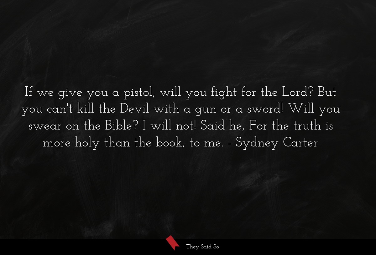 If we give you a pistol, will you fight for the Lord? But you can't kill the Devil with a gun or a sword! Will you swear on the Bible? I will not! Said he, For the truth is more holy than the book, to me.
