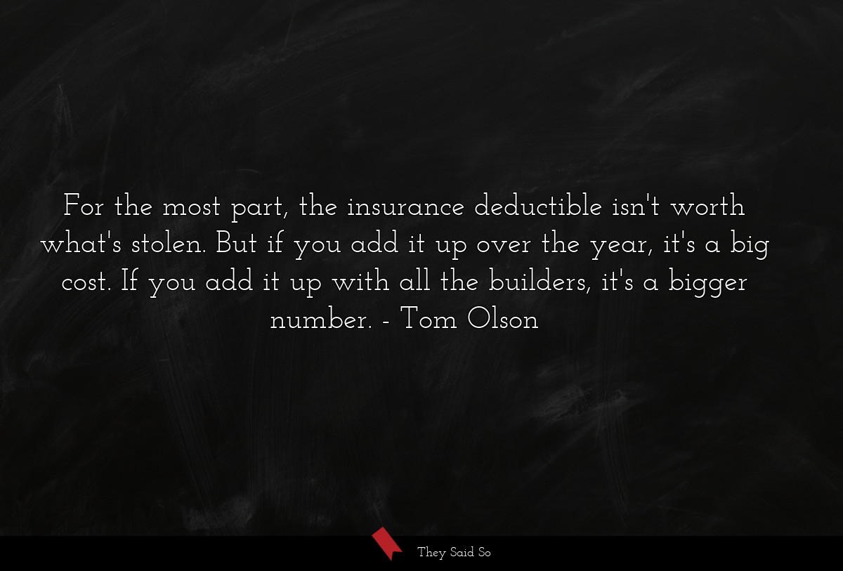 For the most part, the insurance deductible isn't worth what's stolen. But if you add it up over the year, it's a big cost. If you add it up with all the builders, it's a bigger number.