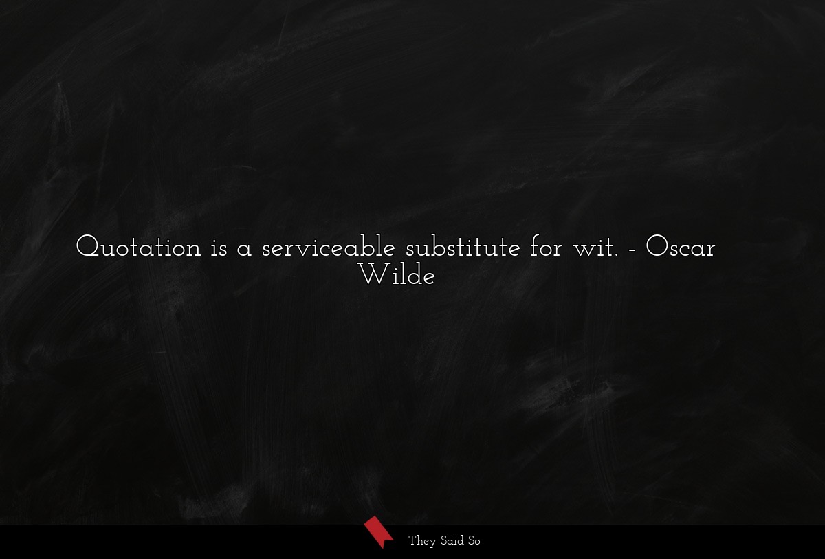 Quotation is a serviceable substitute for wit.