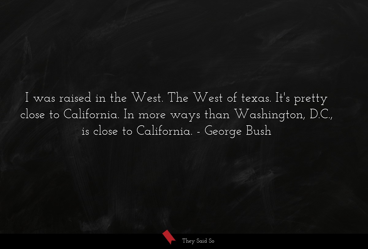 I was raised in the West. The West of texas. It's pretty close to California. In more ways than Washington, D.C., is close to California.