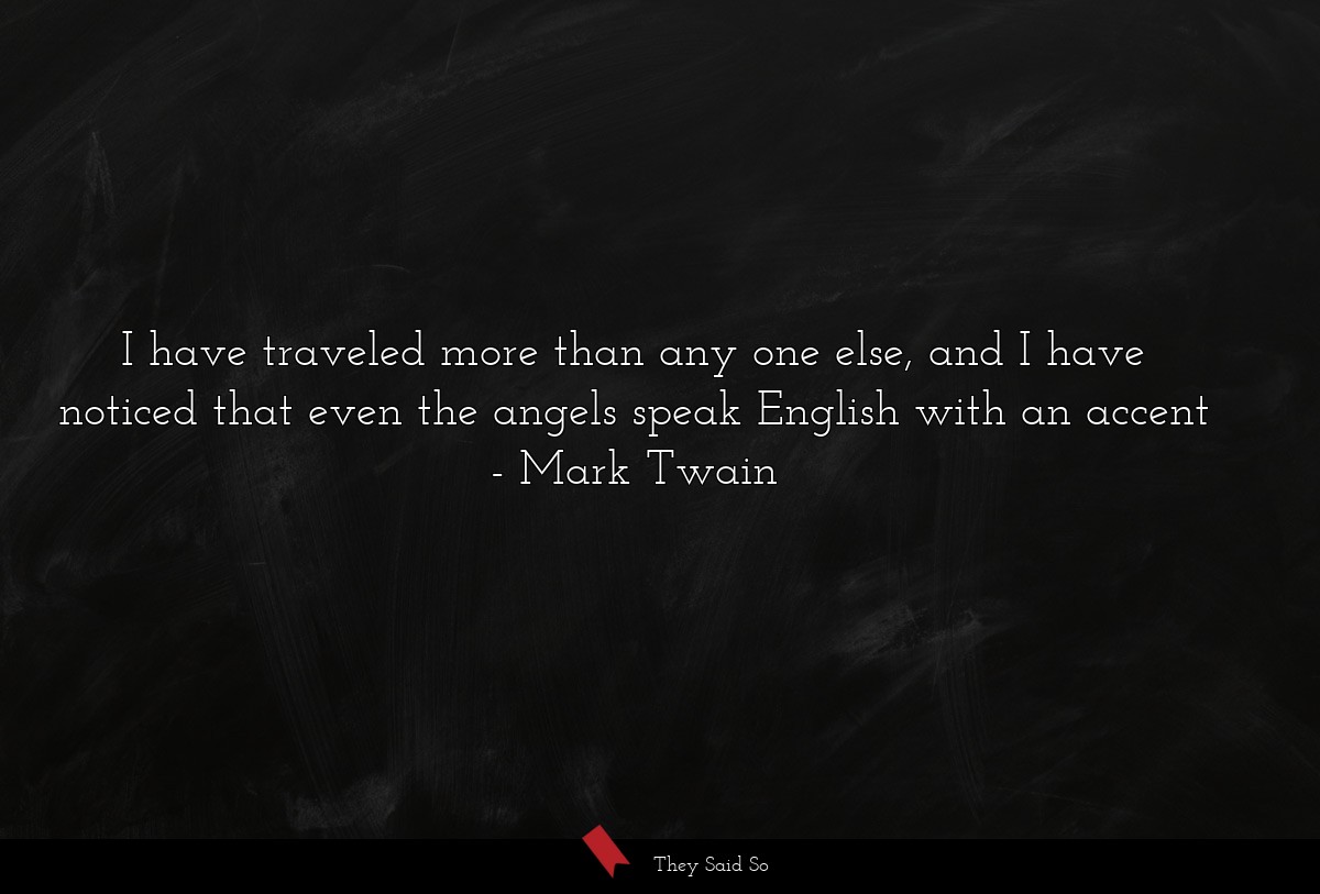 I have traveled more than any one else, and I have noticed that even the angels speak English with an accent