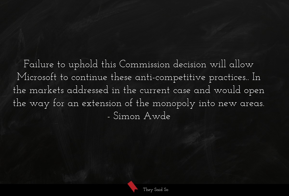 Failure to uphold this Commission decision will allow Microsoft to continue these anti-competitive practices.. In the markets addressed in the current case and would open the way for an extension of the monopoly into new areas.