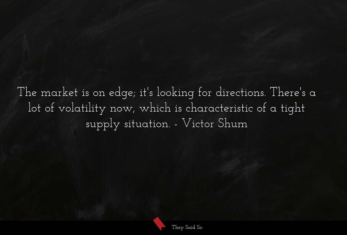 The market is on edge; it's looking for directions. There's a lot of volatility now, which is characteristic of a tight supply situation.