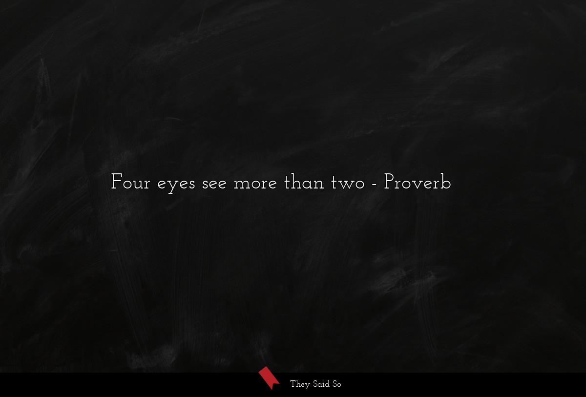 Four eyes see more than two... | Proverb