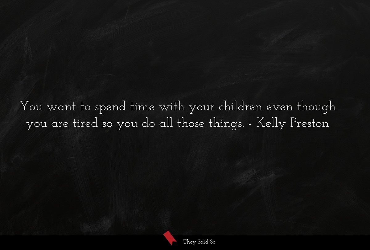 You want to spend time with your children even though you are tired so you do all those things.