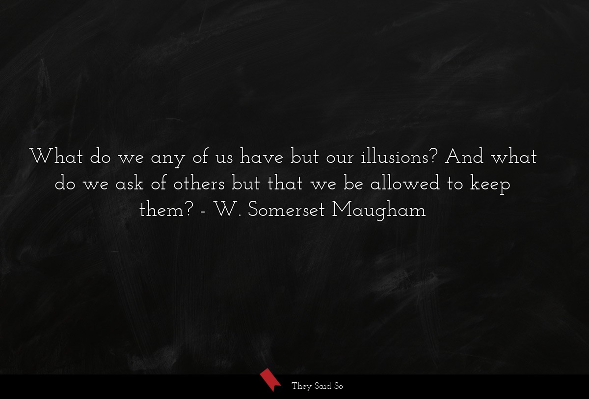 What do we any of us have but our illusions? And what do we ask of others but that we be allowed to keep them?