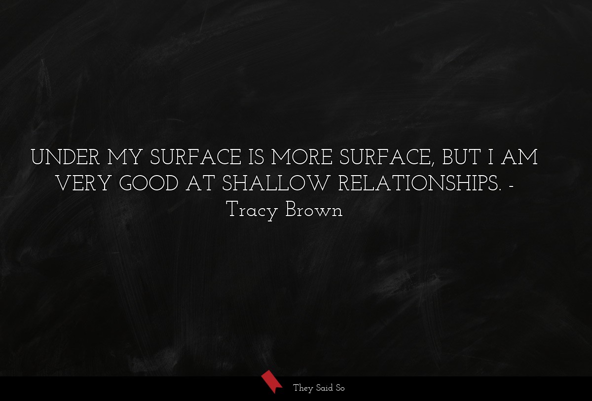 UNDER MY SURFACE IS MORE SURFACE, BUT I AM VERY GOOD AT SHALLOW RELATIONSHIPS.