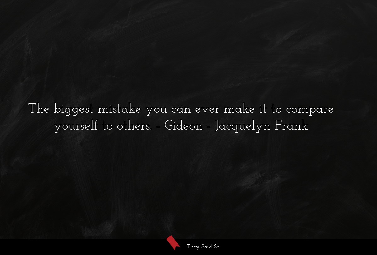 The biggest mistake you can ever make it to compare yourself to others. - Gideon