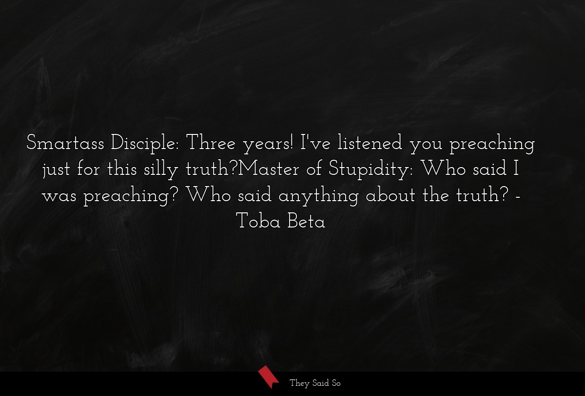 Smartass Disciple: Three years! I've listened you preaching just for this silly truth?Master of Stupidity: Who said I was preaching? Who said anything about the truth?
