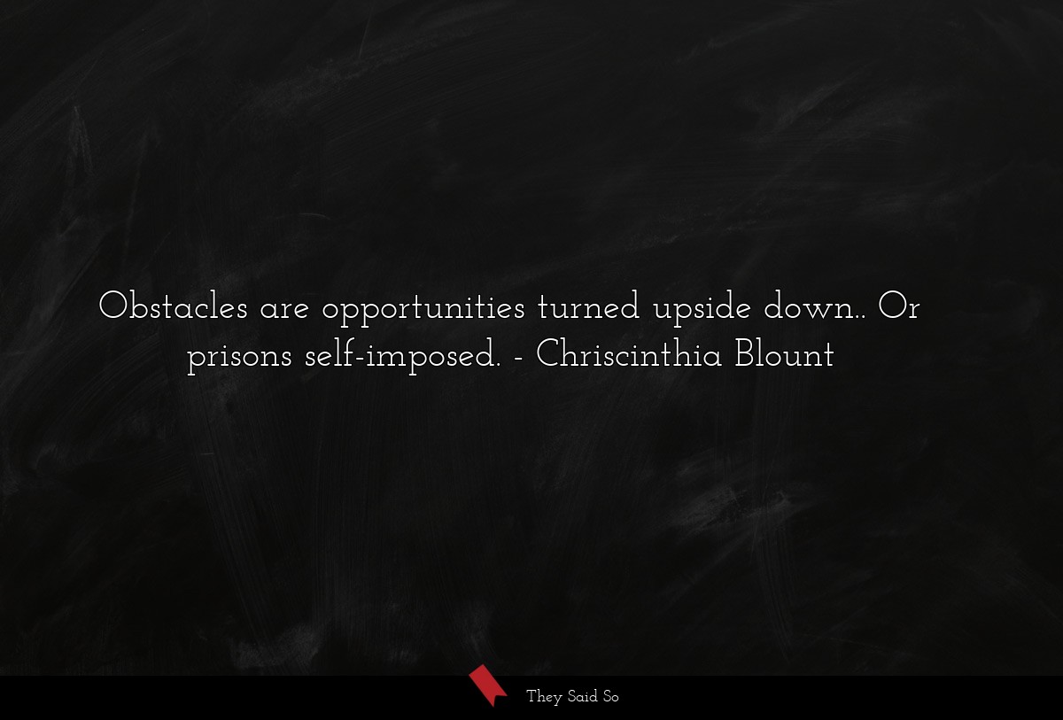 Obstacles are opportunities turned upside down.. Or prisons self-imposed.