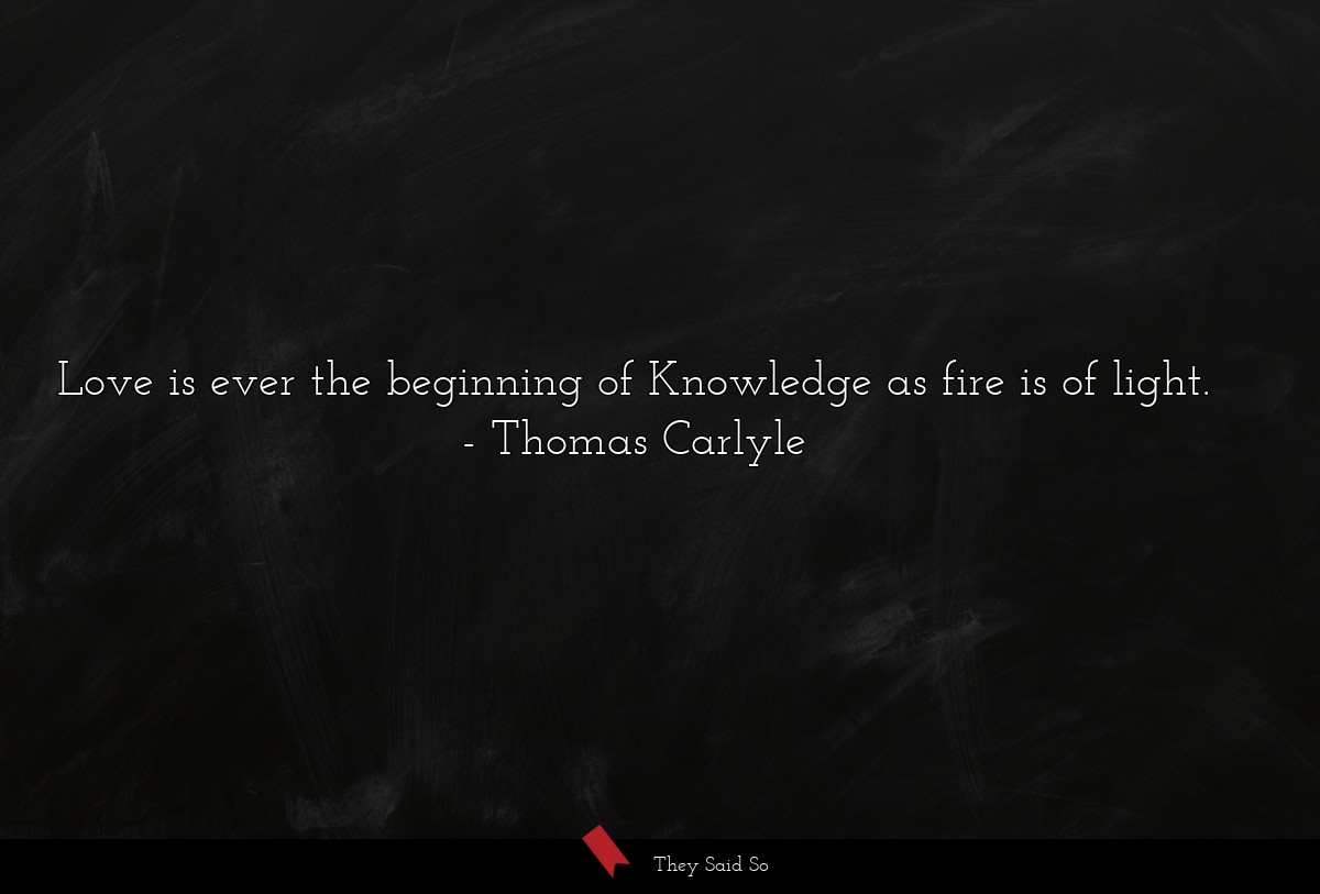 Love is ever the beginning of Knowledge as fire is of light.