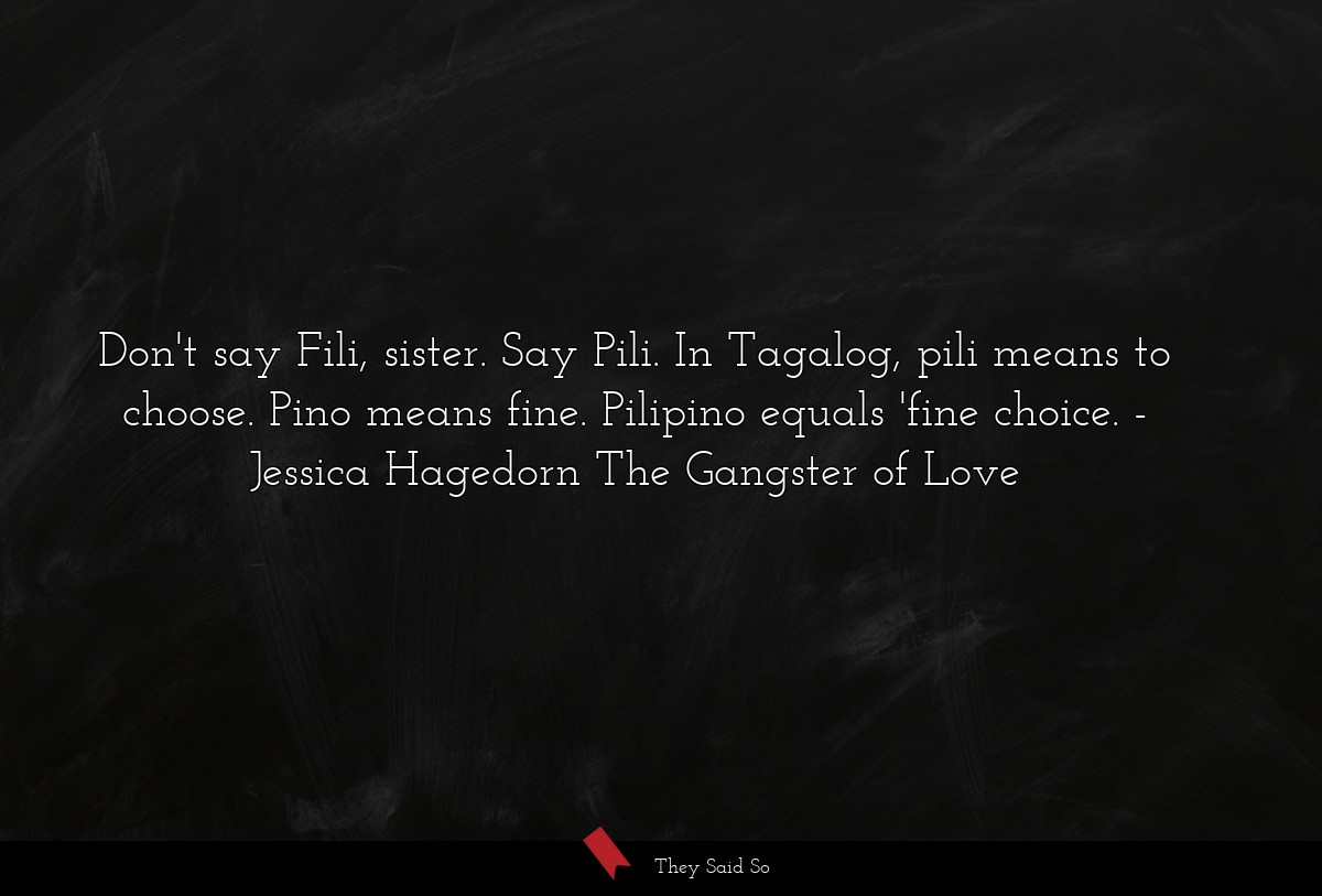Don't say Fili, sister. Say Pili. In Tagalog, pili means to choose. Pino means fine. Pilipino equals 'fine choice.
