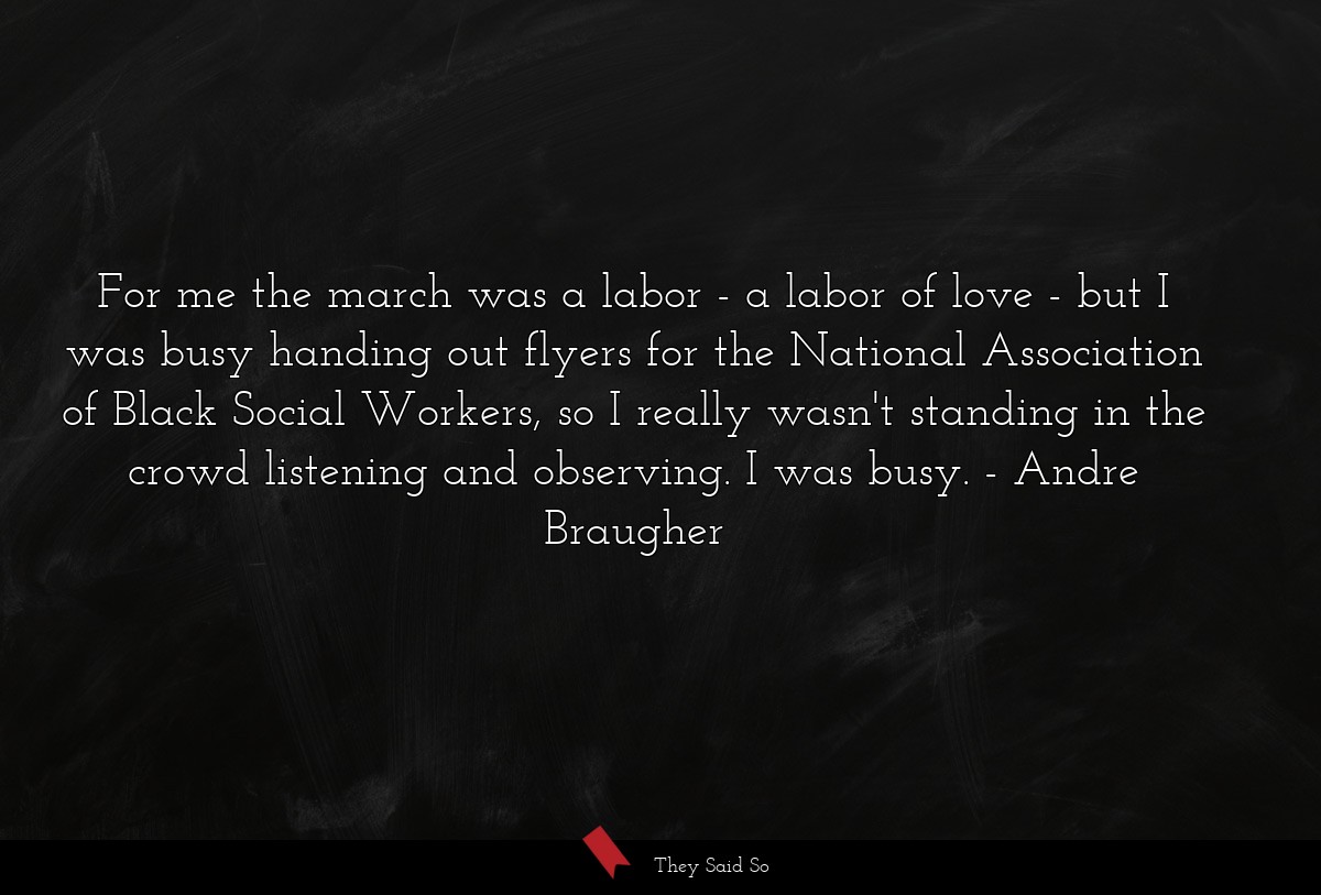 For me the march was a labor - a labor of love - but I was busy handing out flyers for the National Association of Black Social Workers, so I really wasn't standing in the crowd listening and observing. I was busy.