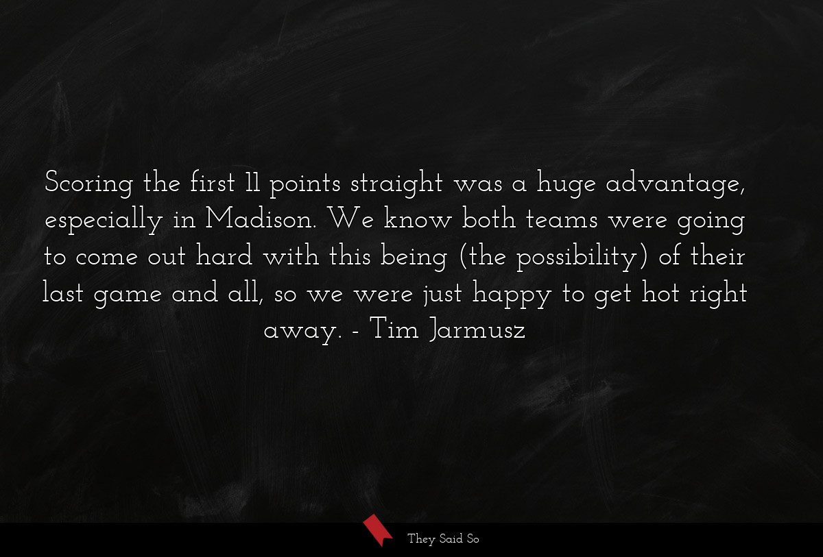Scoring the first 11 points straight was a huge advantage, especially in Madison. We know both teams were going to come out hard with this being (the possibility) of their last game and all, so we were just happy to get hot right away.