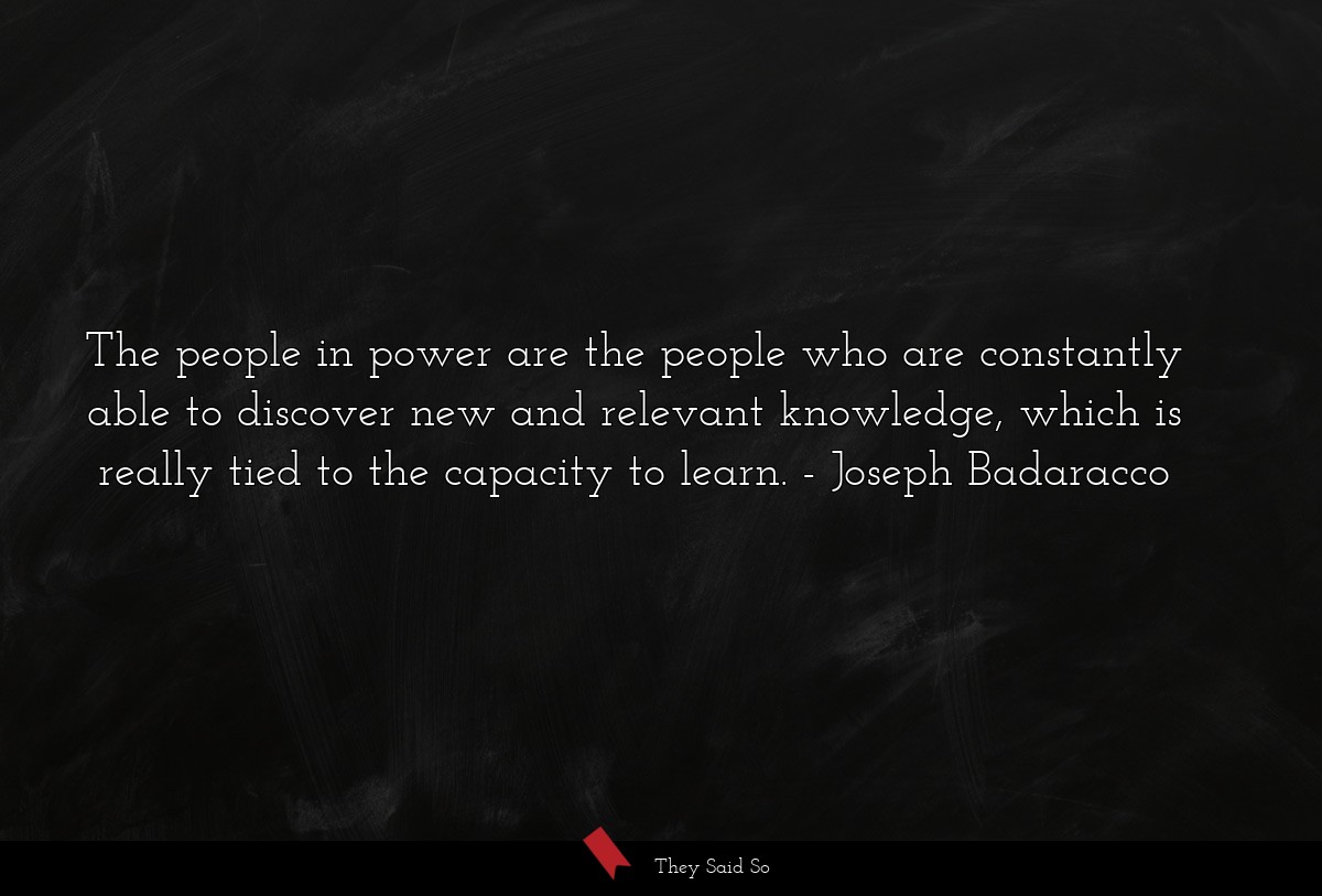 The people in power are the people who are constantly able to discover new and relevant knowledge, which is really tied to the capacity to learn.