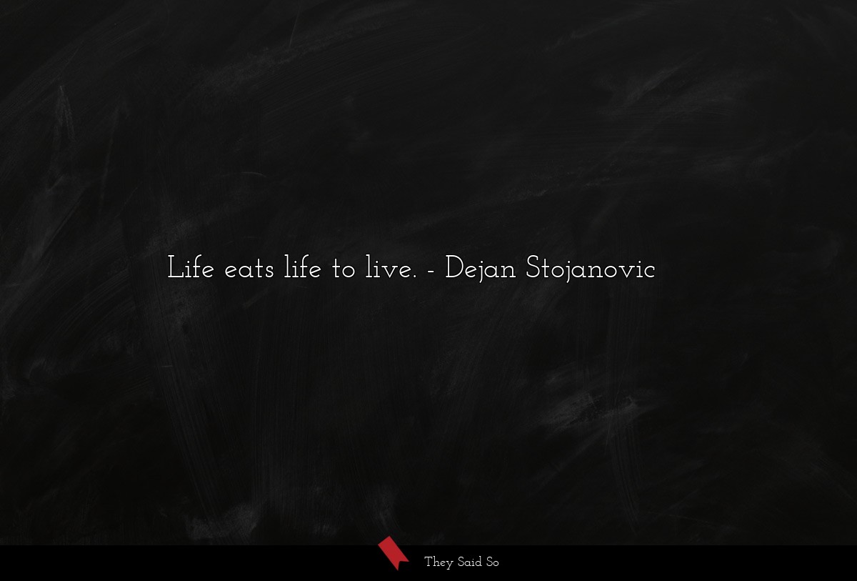Life eats life to live.