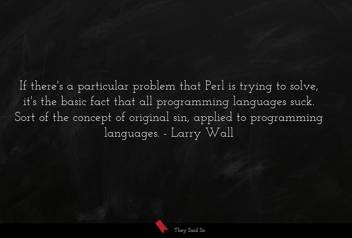 If there's a particular problem that Perl is trying to solve, it's the basic fact that all programming languages suck. Sort of the concept of original sin, applied to programming languages.