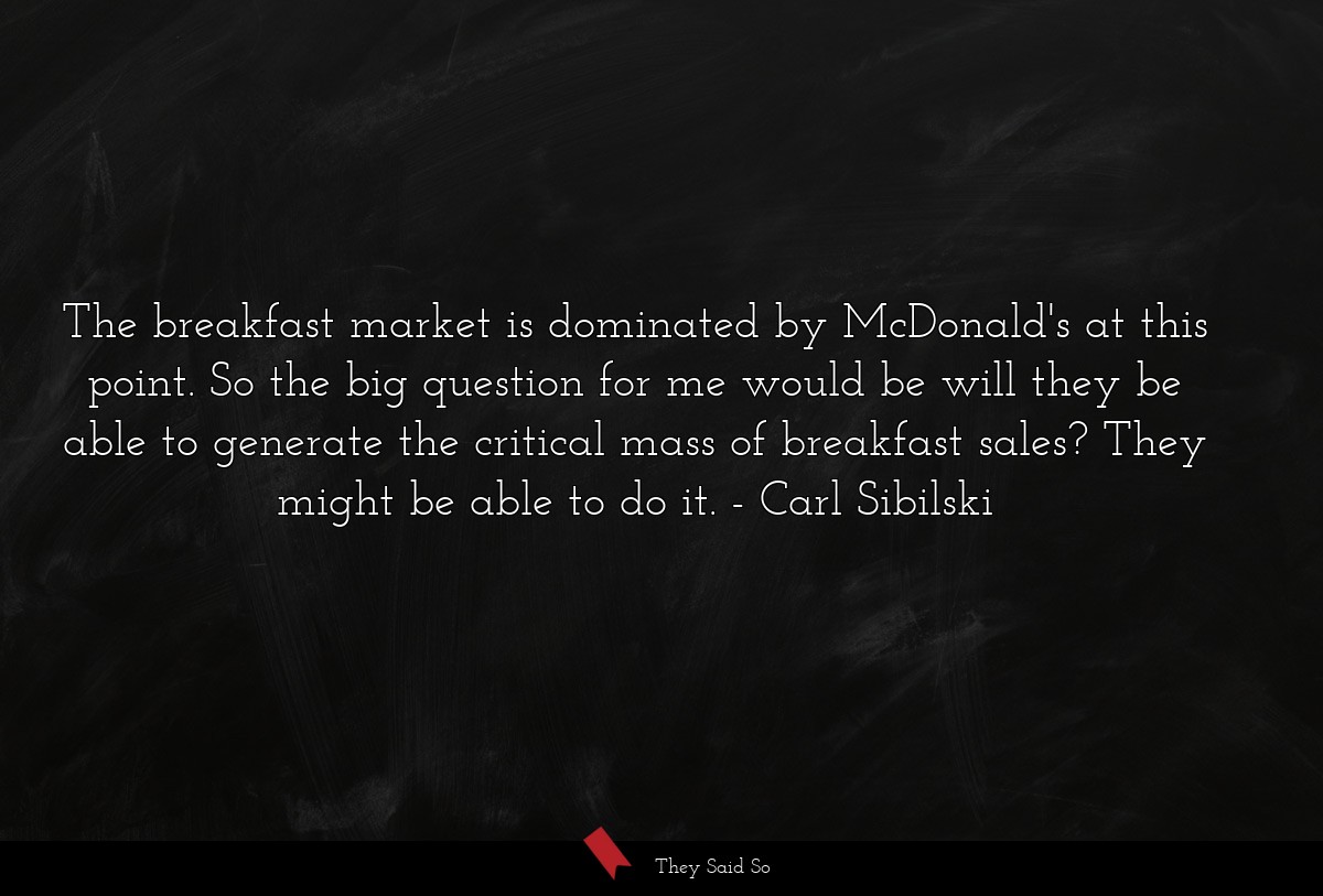 The breakfast market is dominated by McDonald's at this point. So the big question for me would be will they be able to generate the critical mass of breakfast sales? They might be able to do it.