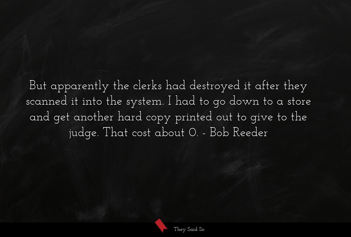 But apparently the clerks had destroyed it after they scanned it into the system. I had to go down to a store and get another hard copy printed out to give to the judge. That cost about 0.